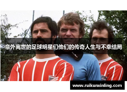 意外离世的足球明星们他们的传奇人生与不幸结局