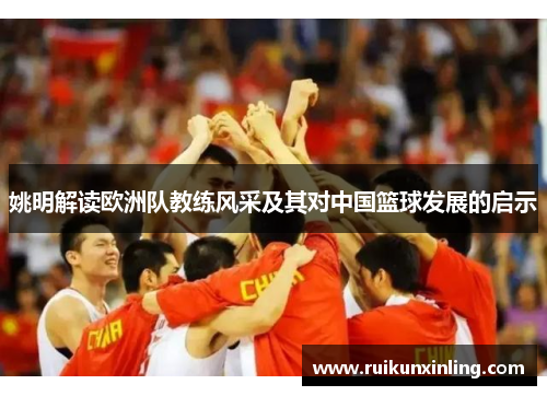 姚明解读欧洲队教练风采及其对中国篮球发展的启示