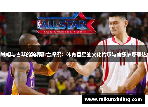姚明与古琴的跨界融合探索：体育巨星的文化传承与音乐情感表达