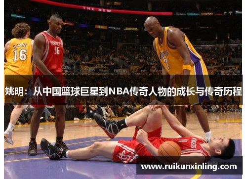 姚明：从中国篮球巨星到NBA传奇人物的成长与传奇历程