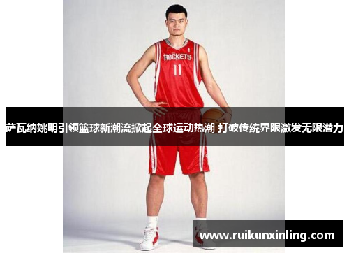 萨瓦纳姚明引领篮球新潮流掀起全球运动热潮 打破传统界限激发无限潜力