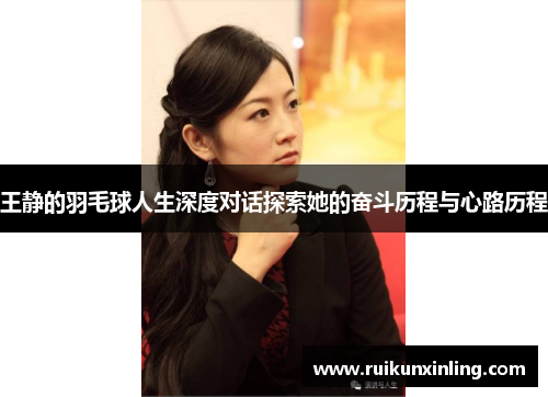 王静的羽毛球人生深度对话探索她的奋斗历程与心路历程