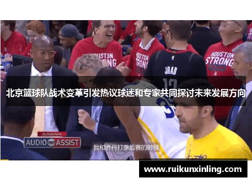 北京篮球队战术变革引发热议球迷和专家共同探讨未来发展方向