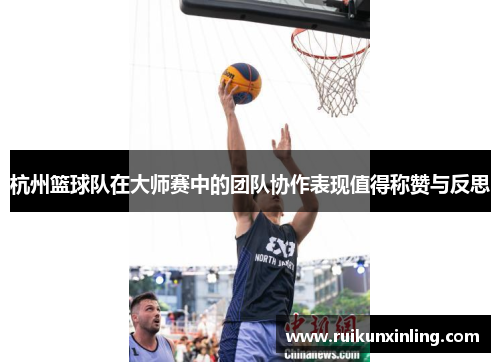 杭州篮球队在大师赛中的团队协作表现值得称赞与反思