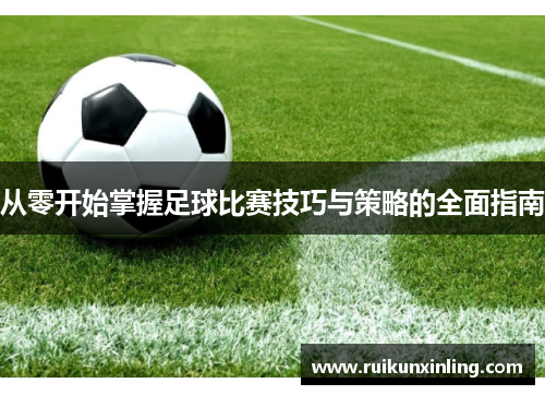 从零开始掌握足球比赛技巧与策略的全面指南