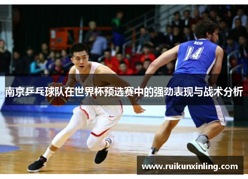 南京乒乓球队在世界杯预选赛中的强劲表现与战术分析