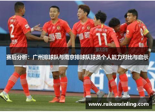 赛后分析：广州排球队与南京排球队球员个人能力对比与启示