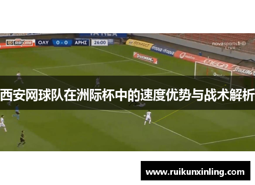 西安网球队在洲际杯中的速度优势与战术解析
