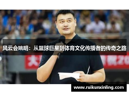 风云会姚明：从篮球巨星到体育文化传播者的传奇之路