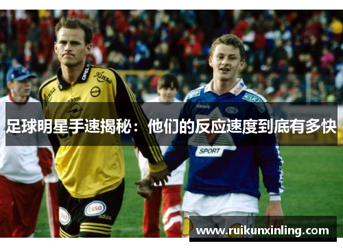 足球明星手速揭秘：他们的反应速度到底有多快