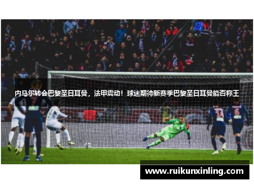 内马尔转会巴黎圣日耳曼，法甲震动！球迷期待新赛季巴黎圣日耳曼能否称王