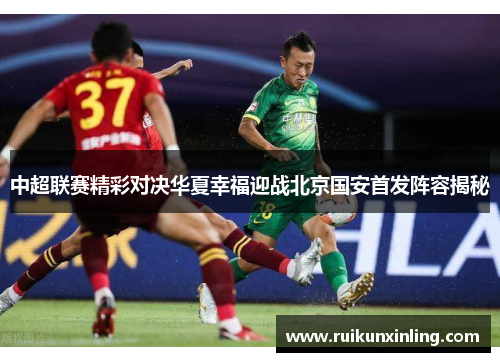 中超联赛精彩对决华夏幸福迎战北京国安首发阵容揭秘