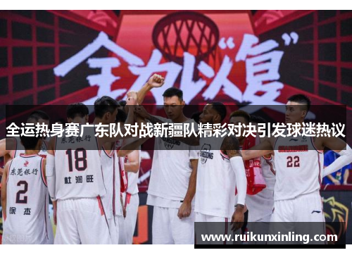 全运热身赛广东队对战新疆队精彩对决引发球迷热议