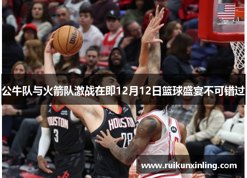 公牛队与火箭队激战在即12月12日篮球盛宴不可错过