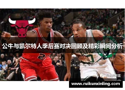 公牛与凯尔特人季后赛对决回顾及精彩瞬间分析