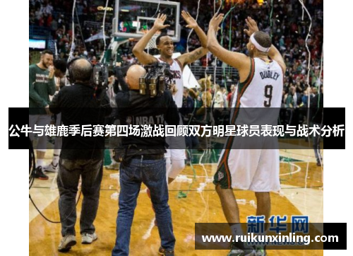 公牛与雄鹿季后赛第四场激战回顾双方明星球员表现与战术分析