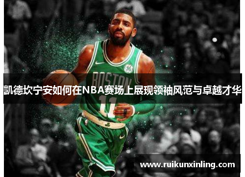 凯德坎宁安如何在NBA赛场上展现领袖风范与卓越才华