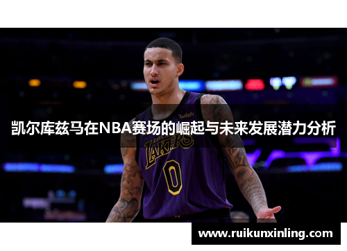 凯尔库兹马在NBA赛场的崛起与未来发展潜力分析