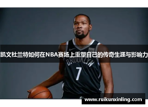 凯文杜兰特如何在NBA赛场上重塑自己的传奇生涯与影响力