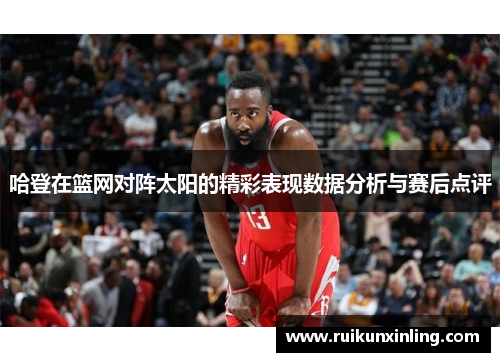 哈登在篮网对阵太阳的精彩表现数据分析与赛后点评