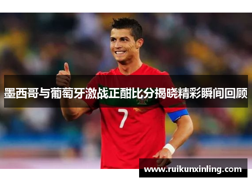 墨西哥与葡萄牙激战正酣比分揭晓精彩瞬间回顾