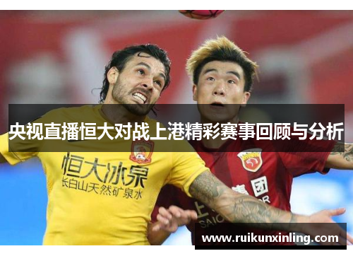 央视直播恒大对战上港精彩赛事回顾与分析