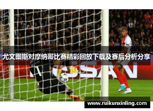 尤文图斯对摩纳哥比赛精彩回放下载及赛后分析分享