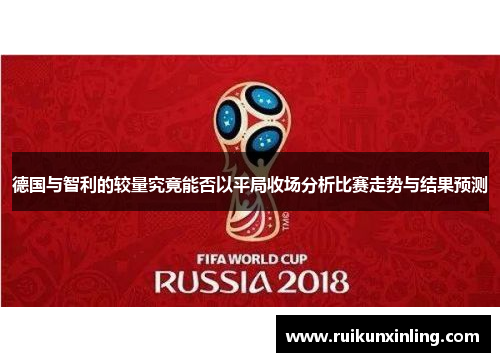 德国与智利的较量究竟能否以平局收场分析比赛走势与结果预测