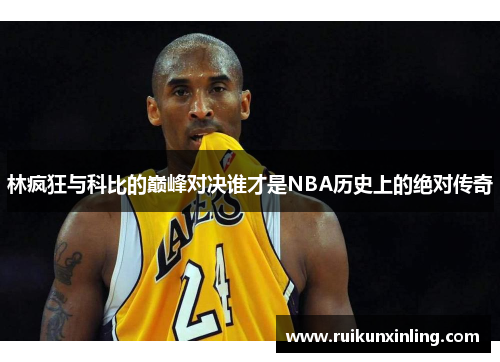 林疯狂与科比的巅峰对决谁才是NBA历史上的绝对传奇