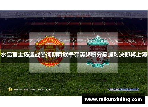 水晶宫主场迎战曼彻斯特联争夺英超积分巅峰对决即将上演
