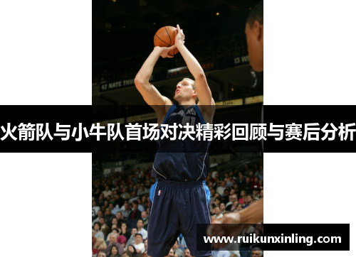 火箭队与小牛队首场对决精彩回顾与赛后分析