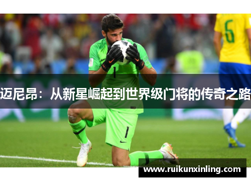 迈尼昂：从新星崛起到世界级门将的传奇之路